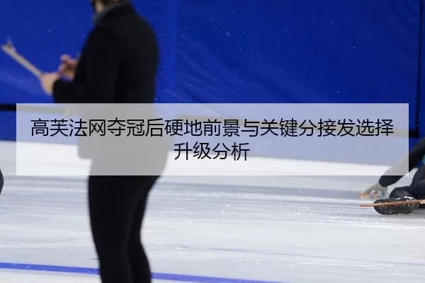 高芙法网夺冠后硬地前景与关键分接发选择升级分析
