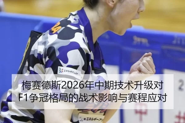 梅赛德斯2026年中期技术升级对F1争冠格局的战术影响与赛程应对