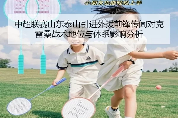 中超联赛山东泰山引进外援前锋传闻对克雷桑战术地位与体系影响分析